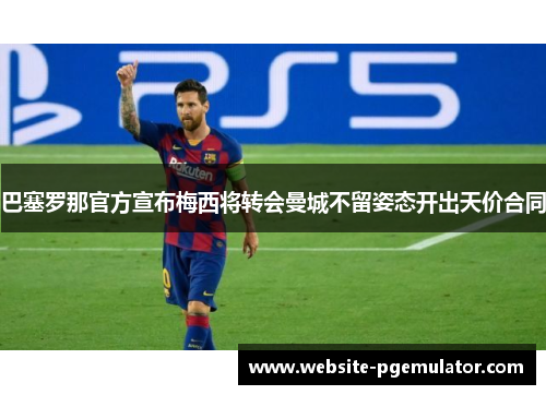 巴塞罗那官方宣布梅西将转会曼城不留姿态开出天价合同