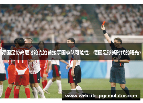 德国足协高层讨论克洛普接手国家队可能性：德国足球新时代的曙光？