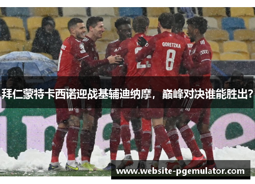 拜仁蒙特卡西诺迎战基辅迪纳摩，巅峰对决谁能胜出？