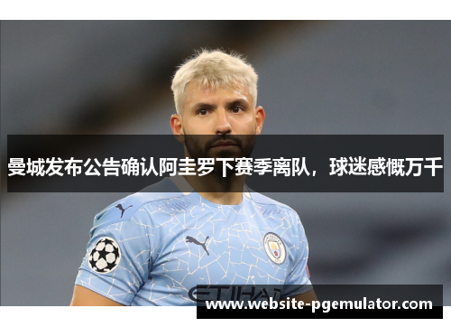 曼城发布公告确认阿圭罗下赛季离队，球迷感慨万千