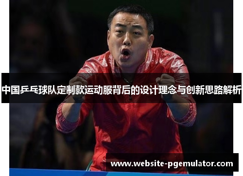 中国乒乓球队定制款运动服背后的设计理念与创新思路解析