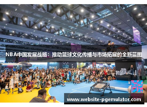 NBA中国发展战略：推动篮球文化传播与市场拓展的全新蓝图