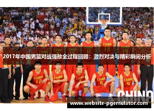 2017年中国男篮对战强敌全过程回顾：激烈对决与精彩瞬间分析
