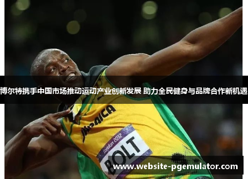 博尔特携手中国市场推动运动产业创新发展 助力全民健身与品牌合作新机遇